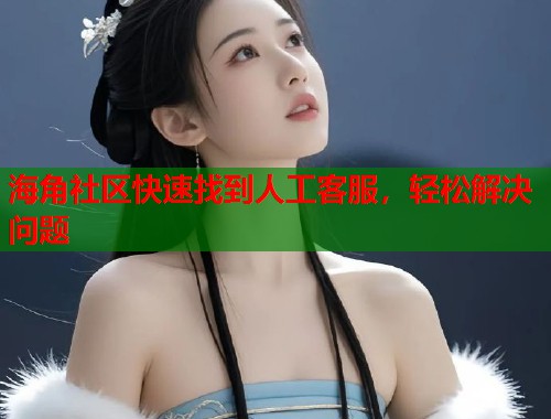 海角社区快速找到人工客服，轻松解决问题  第1张