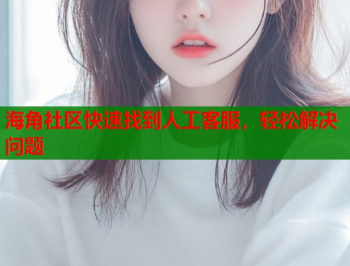 海角社区快速找到人工客服，轻松解决问题  第2张