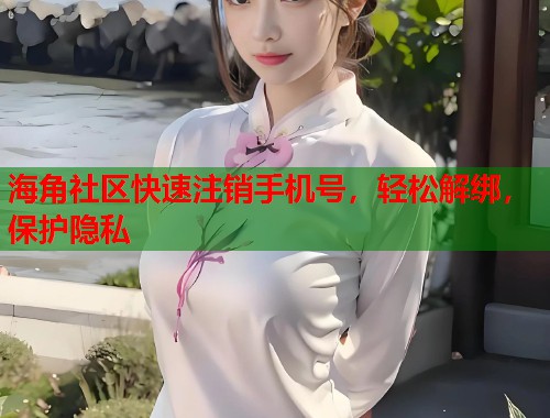 海角社区快速注销手机号，轻松解绑，保护隐私  第1张