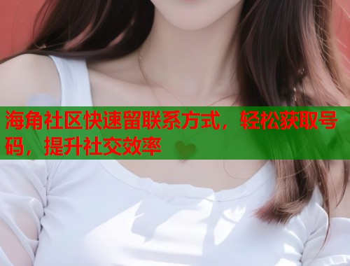 海角社区快速留联系方式，轻松获取号码，提升社交效率  第1张