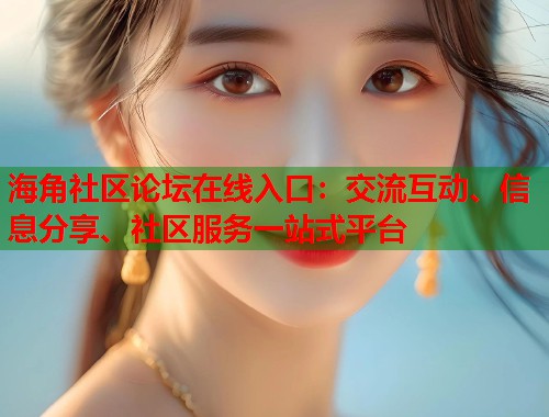 海角社区论坛在线入口：交流互动、信息分享、社区服务一站式平台  第2张