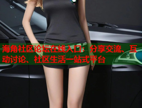 海角社区论坛在线入口：分享交流、互动讨论、社区生活一站式平台  第1张
