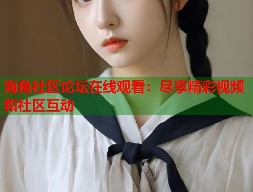 海角社区论坛在线观看：尽享精彩视频和社区互动  第1张