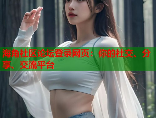 海角社区论坛登录网页：你的社交、分享、交流平台  第1张