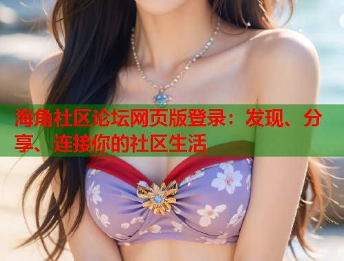 海角社区论坛网页版登录：发现、分享、连接你的社区生活  第1张