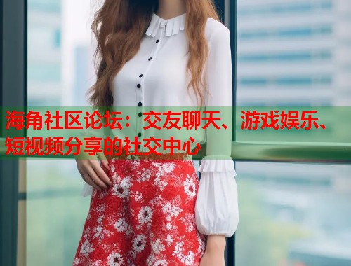 海角社区论坛：交友聊天、游戏娱乐、短视频分享的社交中心  第1张