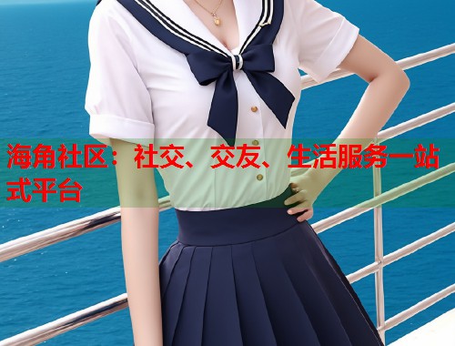 海角社区：社交、交友、生活服务一站式平台  第1张