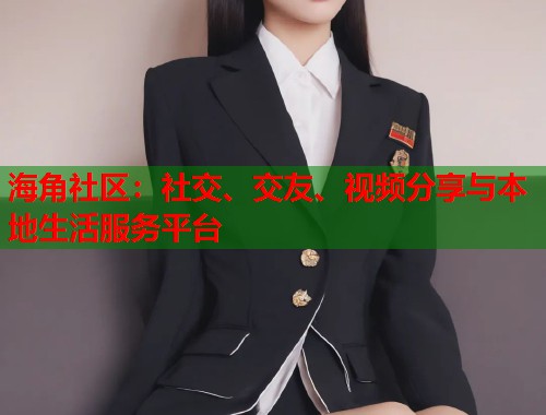 海角社区：社交、交友、视频分享与本地生活服务平台  第1张