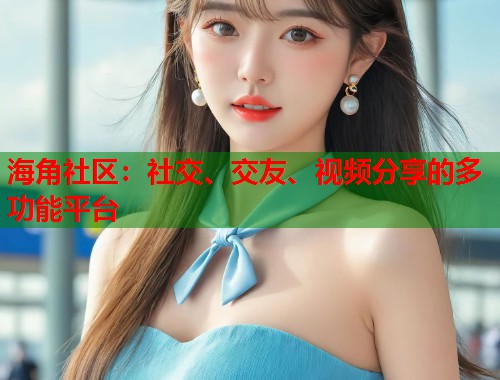 海角社区：社交、交友、视频分享的多功能平台  第1张