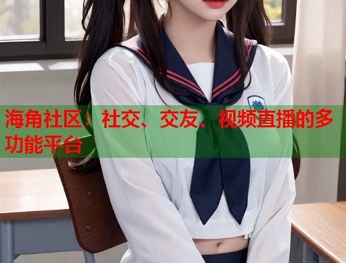 海角社区：社交、交友、视频直播的多功能平台  第2张