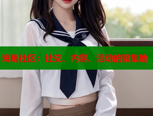 海角社区：社交、内容、活动的聚集地  第1张