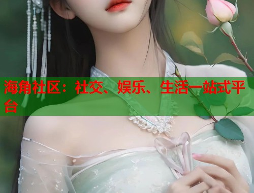 海角社区：社交、娱乐、生活一站式平台  第1张