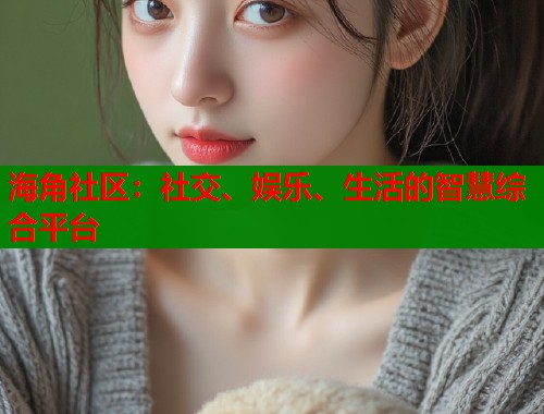 海角社区：社交、娱乐、生活的智慧综合平台  第1张