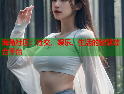 海角社区：社交、娱乐、生活的智慧综合平台  第2张