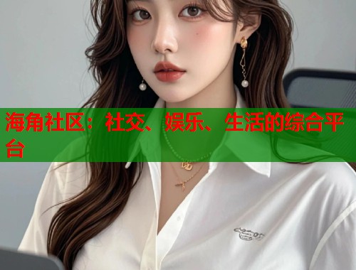 海角社区：社交、娱乐、生活的综合平台  第1张