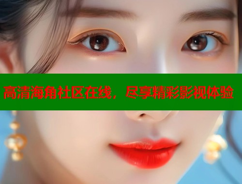 高清海角社区在线，尽享精彩影视体验  第1张