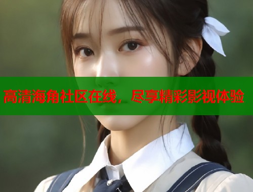高清海角社区在线，尽享精彩影视体验  第2张