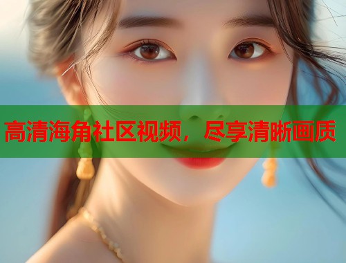 高清海角社区视频，尽享清晰画质  第1张