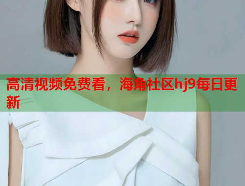 高清视频免费看，海角社区hj9每日更新  第1张