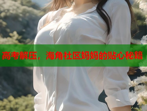 高考解压，海角社区妈妈的贴心秘籍  第1张