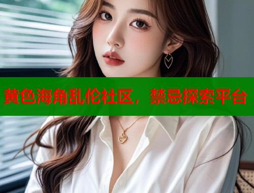 黄色海角乱伦社区，禁忌探索平台  第2张