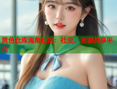 黄色仓库海角社区：社交、资源共享平台  第1张