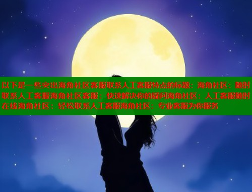以下是一些突出海角社区客服联系人工客服特点的标题：海角社区：随时联系人工客服海角社区客服：快速解决你的疑问海角社区：人工客服随时在线海角社区：轻松联系人工客服海角社区：专业客服为你服务  第2张