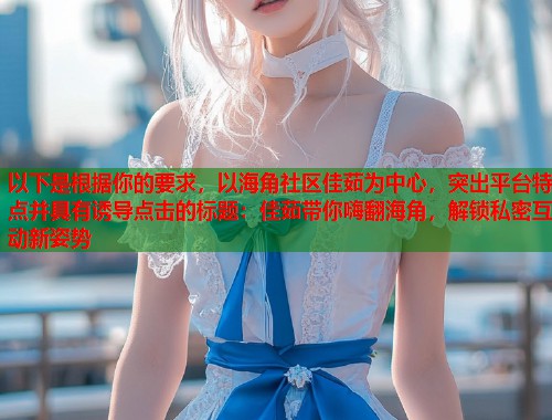 以下是根据你的要求，以海角社区佳茹为中心，突出平台特点并具有诱导点击的标题：佳茹带你嗨翻海角，解锁私密互动新姿势  第1张