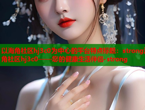 以海角社区hj3c0为中心的平台特点标题：strong海角社区hj3c0——您的健康生活伴侣-strong  第1张