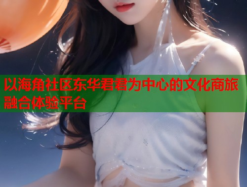 以海角社区东华君君为中心的文化商旅融合体验平台  第1张