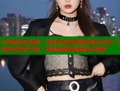 以海角社区为例，突出平台特点的标题可以是：海角社区每日开放，发现新鲜活动和社区服务  第1张