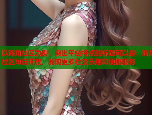 以海角社区为例，突出平台特点的标题可以是：海角社区每日开放，发现更多社交乐趣和便捷服务  第1张