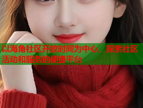 以海角社区开放时间为中心，探索社区活动和服务的便捷平台  第1张