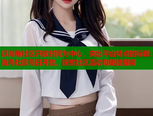 以海角社区开放时间为中心，突出平台特点的标题：海角社区每日开放，探索社区活动和便捷服务  第1张