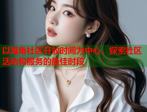 以海角社区开放时间为中心，探索社区活动和服务的最佳时段  第1张