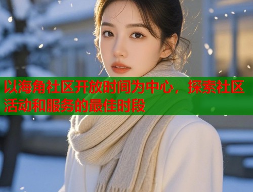 以海角社区开放时间为中心，探索社区活动和服务的最佳时段  第2张
