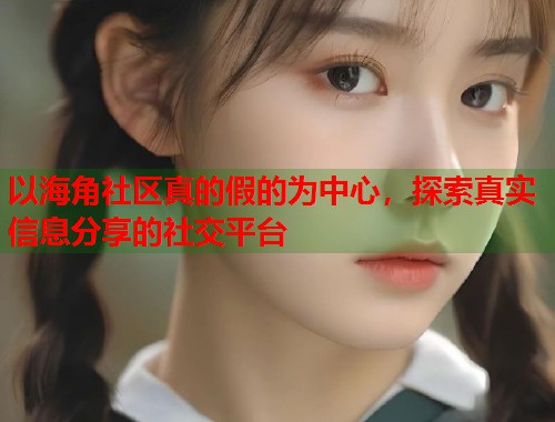以海角社区真的假的为中心，探索真实信息分享的社交平台  第1张