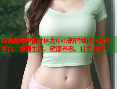 以海角路中山社区为中心的智慧社区服务平台：便捷生活、健康养老、社区共享  第1张