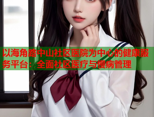 以海角路中山社区医院为中心的健康服务平台：全面社区医疗与慢病管理  第1张
