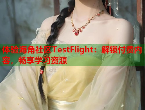 体验海角社区TestFlight：解锁付费内容，畅享学习资源  第2张