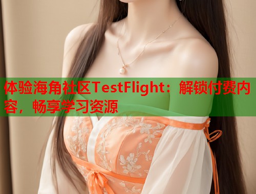 体验海角社区TestFlight：解锁付费内容，畅享学习资源  第1张