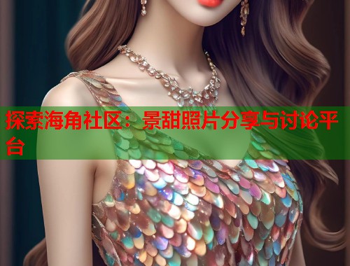 探索海角社区：景甜照片分享与讨论平台  第1张
