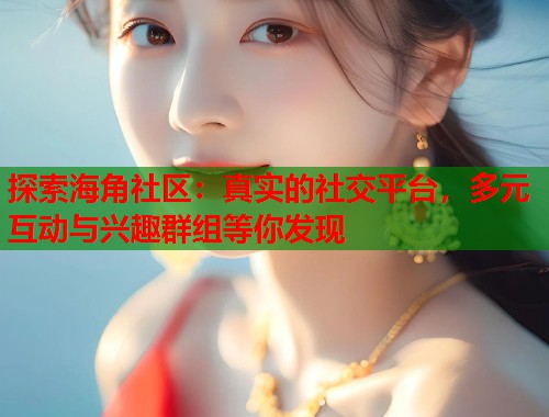 探索海角社区：真实的社交平台，多元互动与兴趣群组等你发现  第1张