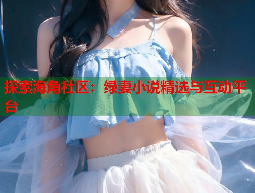 探索海角社区：绿妻小说精选与互动平台  第1张