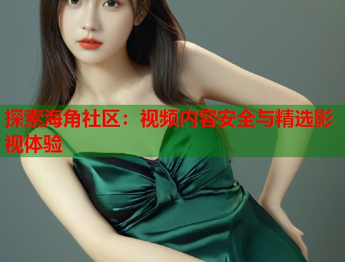 探索海角社区：视频内容安全与精选影视体验  第1张