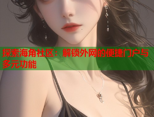 探索海角社区：解锁外网的便捷门户与多元功能  第1张