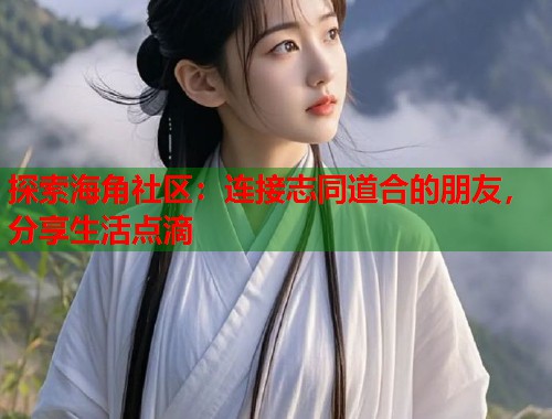 探索海角社区：连接志同道合的朋友，分享生活点滴  第1张