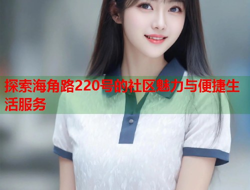 探索海角路220号的社区魅力与便捷生活服务  第1张