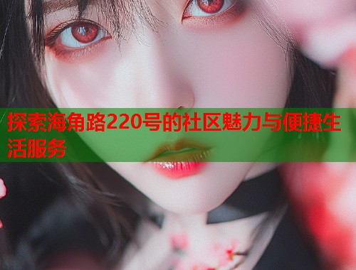 探索海角路220号的社区魅力与便捷生活服务  第2张