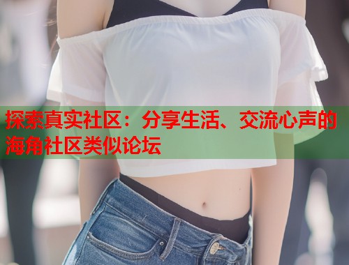 探索真实社区：分享生活、交流心声的海角社区类似论坛  第2张